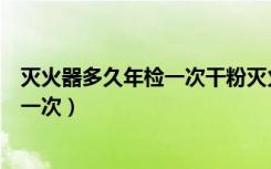 灭火器多久年检一次干粉灭火器几年一检（灭火器多久年检一次）