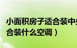 小面积房子适合装中央空调吗（小面积房子适合装什么空调）