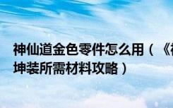 神仙道金色零件怎么用（《神仙道》神秘商人特殊物品及乾坤装所需材料攻略）