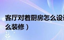 客厅对着厨房怎么设计好看（客厅对着厨房怎么装修）