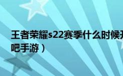 王者荣耀s22赛季什么时候开始（s22赛季具体开始时间 快吧手游）