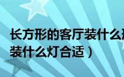 长方形的客厅装什么形状的灯（长方形的客厅装什么灯合适）