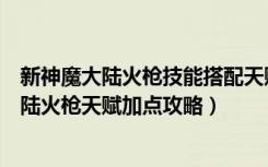 新神魔大陆火枪技能搭配天赋（《神魔大陆》枪火系神魔大陆火枪天赋加点攻略）