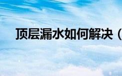 顶层漏水如何解决（顶层漏水如何装修）