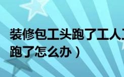 装修包工头跑了工人工资怎么办（装修包工头跑了怎么办）