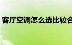 客厅空调怎么选比较合适（客厅空调怎么选）