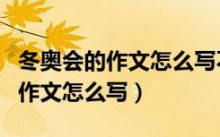 冬奥会的作文怎么写不少于四百字（冬奥会的作文怎么写）