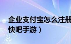 企业支付宝怎么注册（企业支付宝注册方法 快吧手游）