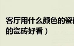 客厅用什么颜色的瓷砖最好（客厅用什么颜色的瓷砖好看）