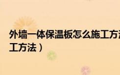 外墙一体保温板怎么施工方法视频（外墙一体保温板怎么施工方法）