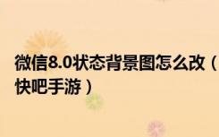 微信8.0状态背景图怎么改（微信8.0版状态背景图更改方法 快吧手游）