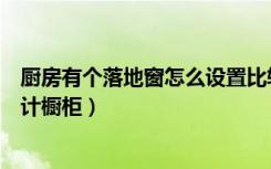 厨房有个落地窗怎么设置比较好看（厨房有个落地窗怎么设计橱柜）