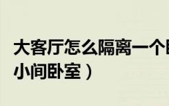 大客厅怎么隔离一个卧室（客厅大怎么隔开一小间卧室）