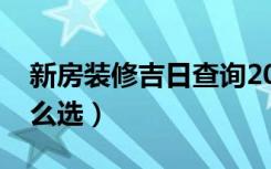 新房装修吉日查询2022年（新房装修吉日怎么选）