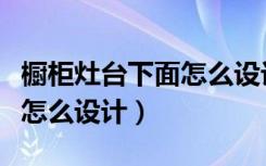 橱柜灶台下面怎么设计更实用（橱柜灶台下面怎么设计）