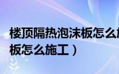 楼顶隔热泡沫板怎么施工视频（楼顶隔热泡沫板怎么施工）