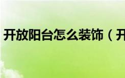 开放阳台怎么装饰（开放阳台怎么装修好看）