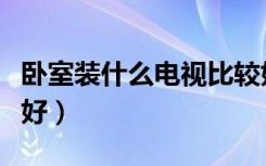 卧室装什么电视比较好（卧室装什么电视比较好）