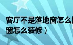 客厅不是落地窗怎么搭配窗帘（客厅不是落地窗怎么装修）