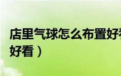 店里气球怎么布置好看呢（店里气球怎么布置好看）