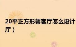 20平正方形餐客厅怎么设计（正方形的厅怎样布置客厅和餐厅）