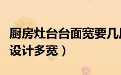 厨房灶台台面宽要几厘米（厨房灶台台面一般设计多宽）