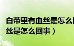 白带里有血丝是怎么回事严重吗（白带里有血丝是怎么回事）