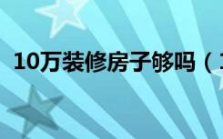 10万装修房子够吗（10万装修房子怎么样）