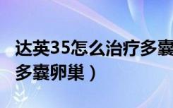 达英35怎么治疗多囊卵巢（达英-35怎么治疗多囊卵巢）