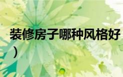 装修房子哪种风格好（装修房子哪种风格好看）