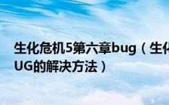 生化危机5第六章bug（生化危机6第五章坐电梯无限读取BUG的解决方法）