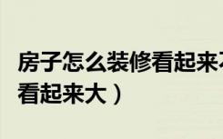 房子怎么装修看起来不会太低（房子怎么装修看起来大）