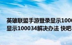 英雄联盟手游登录显示100034怎么办（英雄联盟手游登录显示100034解决办法 快吧手游）