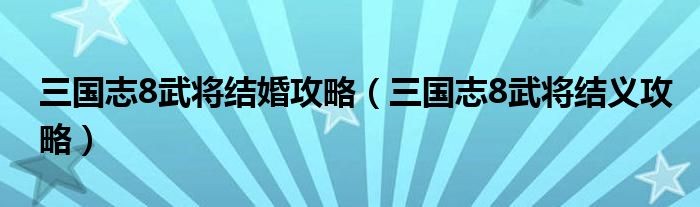 三国志8武将结婚攻略 三国志8武将结义攻略 51房产网