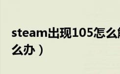 steam出现105怎么解决（steam出现105怎么办）