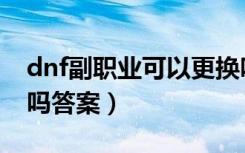 dnf副职业可以更换吗（dnf副职业可以更换吗答案）