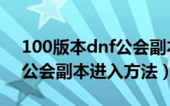 100版本dnf公会副本怎么进（100版本dnf公会副本进入方法）