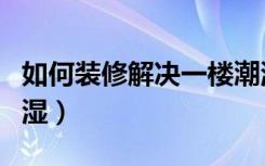 如何装修解决一楼潮湿（如何装修解决一楼潮湿）