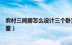 农村三间房怎么设计三个卧室（农村三间房怎么设计三个卧室）