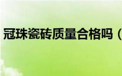 冠珠瓷砖质量合格吗（冠珠瓷砖质量怎么样）