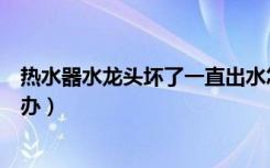 热水器水龙头坏了一直出水怎么办（热水器水龙头坏了怎么办）