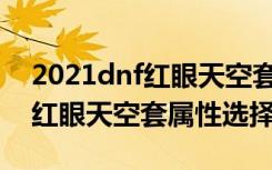 2021dnf红眼天空套属性怎么选（2021dnf红眼天空套属性选择）