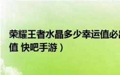 荣耀王者水晶多少幸运值必出（王者荣耀王者水晶必出幸运值 快吧手游）