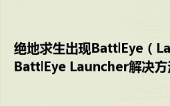 绝地求生出现BattlEye（Launcher怎么解决 绝地求生出现BattlEye Launcher解决方法）