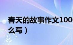 春天的故事作文1000字（春天的故事作文怎么写）