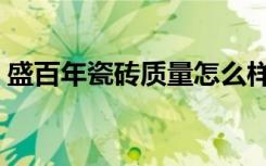 盛百年瓷砖质量怎么样（盛百年瓷砖怎么样）