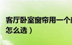 客厅卧室窗帘用一个颜色好吗（客厅卧室窗帘怎么选）