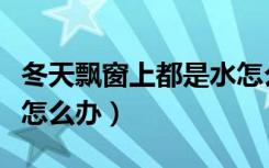 冬天飘窗上都是水怎么办（冬天飘窗上都是水怎么办）