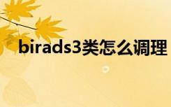 birads3类怎么调理（birads3类严重吗）