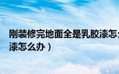 刚装修完地面全是乳胶漆怎么清除（装修的房子地面有乳胶漆怎么办）